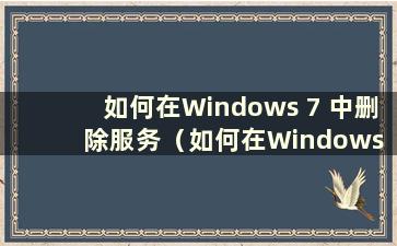 如何在Windows 7 中删除服务（如何在Windows 7 中删除服务）